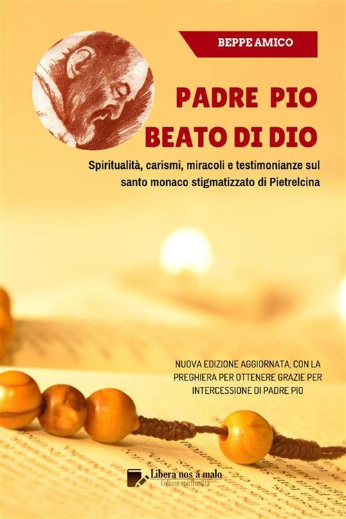 Padre Pio. Beato di Dio. Spiritualità, carismi, miracoli, testimonianze sul santo monaco stigmatizzato di Pietrelcina. Con la preghiera per ottenere grazie per intercessione di padre Pio - Beppe Amico - ebook