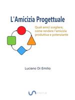 L' amicizia progettuale. Come scegliere gli amici, come rendere l'amicizia produttiva e potenziante