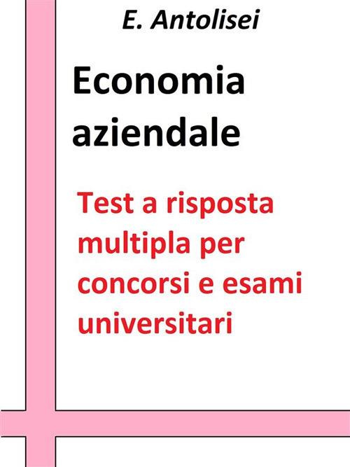 Economia aziendale. Quesiti a risposta multipla. Test a risposta multipla per concorsi e esami universitari - E. Antolisei - ebook