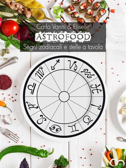 Astrofood. Segni zodiacali e stelle a tavola - Eliselle,Carlo Vanni - ebook