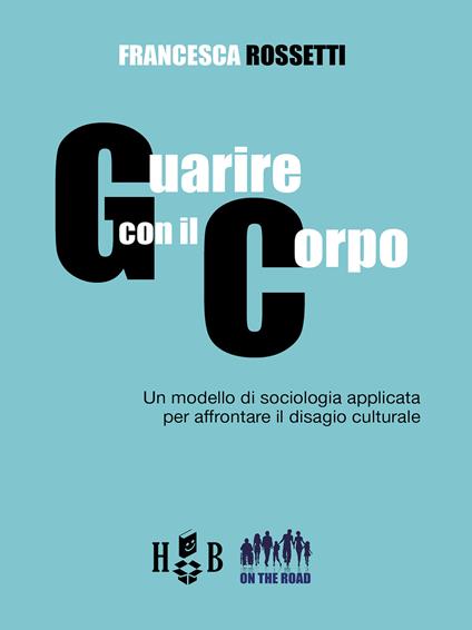 Guarire con il corpo. Un modello di sociologia applicata per affrontare il disagio culturale - Francesca Rossetti - copertina