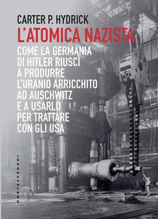 L'atomica nazista. Come la Germania di Hitler riuscì a produrre l'uranio arricchito ad Auschwitz e a usarlo per trattare con gli USA - Carter P. Hydrick - copertina