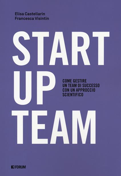 Startup team. Come gestire un team di successo con un approccio scientifico - Elisa Castellarin,Francesca Visintin - copertina