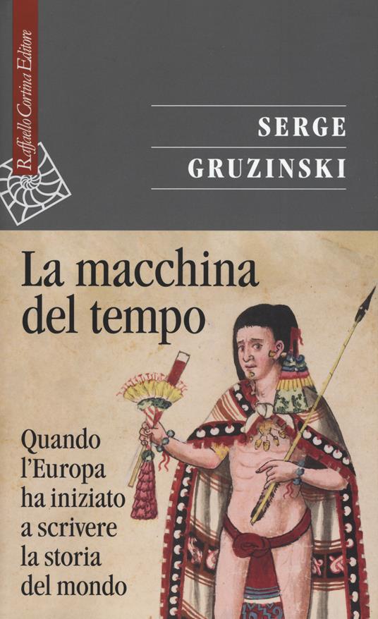 La macchina del tempo. Quando l'Europa ha iniziato a scrivere la storia del Mondo - Serge Gruzinski - copertina