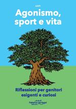 Agonismo, sport e vita. Riflessioni per genitori esigenti e curiosi. Nuova ediz.