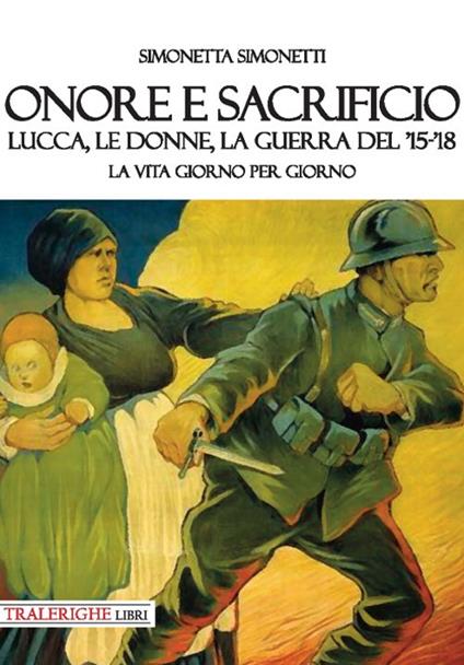 Onore e sacrificio. Lucca, le donne, la Guerra del '15-'18. La vita giorno per giorno - Simonetta Simonetti - copertina