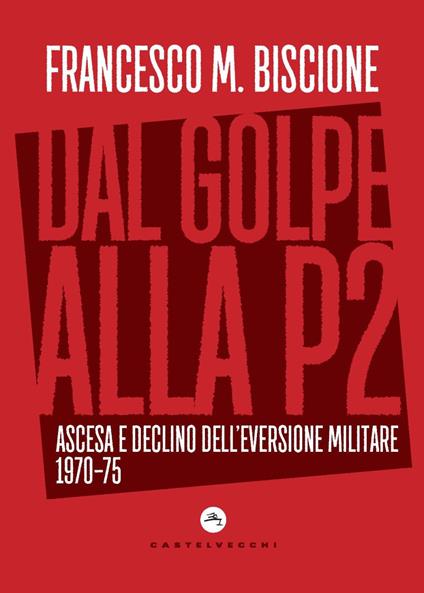 Dal golpe alla P2. Ascesa e declino dell'eversione militare 1970-75 - Francesco M. Biscione - copertina