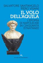 Il volo dell'aquila. L'epopea di Napoleone in cinquanta istantanee