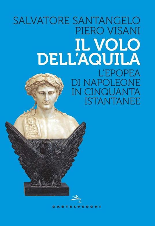 Il volo dell'aquila. L'epopea di Napoleone in cinquanta istantanee - Salvatore Santangelo,Piero Visani - ebook