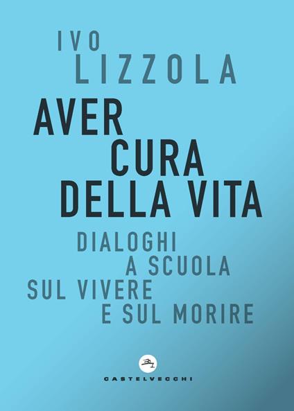 Aver cura della vita. Dialoghi a scuola sul vivere e sul morire - Ivo Lizzola - copertina