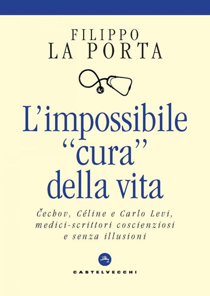 L' impossibile «cura» della vita. Cechov, Céline e Carlo Levi medici-scrittori coscienziosi e senza illusioni - Filippo La Porta - ebook