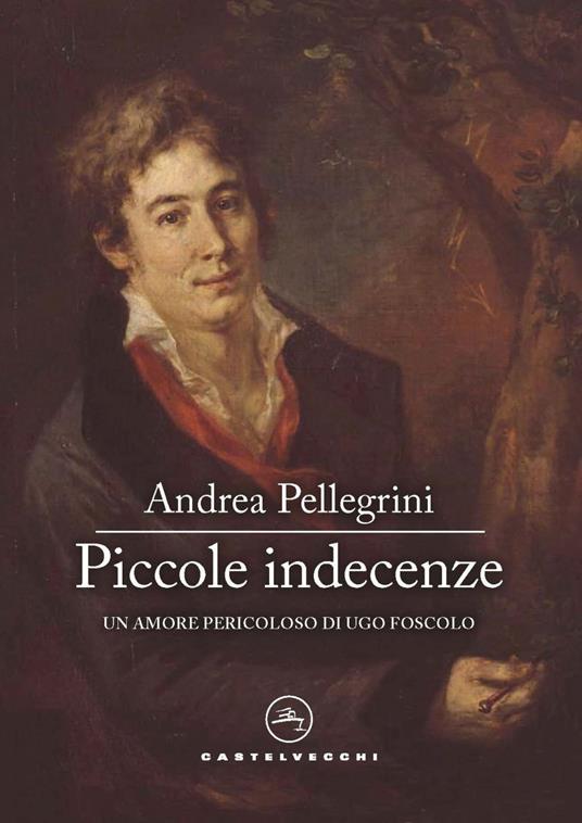 Piccole indecenze. Un amore pericoloso di Ugo Foscolo - Andrea Pellegrini - ebook