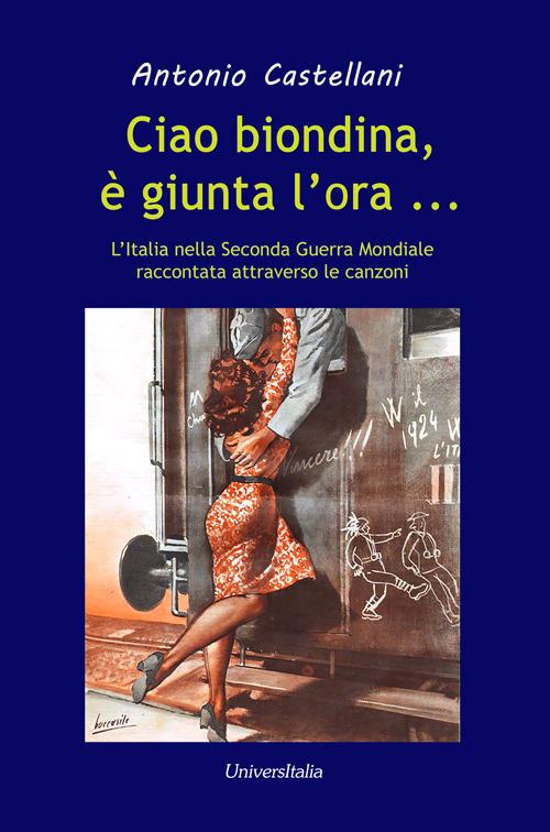 Ciao biondina, è giunta l'ora... L'Italia nella Seconda Guerra Mondiale raccontata attraverso le canzoni - Antonio Castellani - copertina