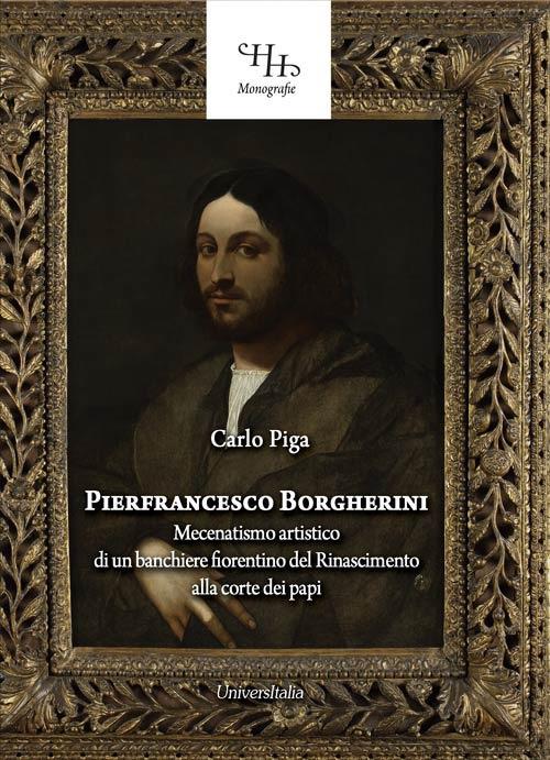 Pierfrancesco Borgherini. Storia del mecenatismo artistico di un banchiere fiorentino del rinascimento alla corte dei papi - Carlo Piga - copertina