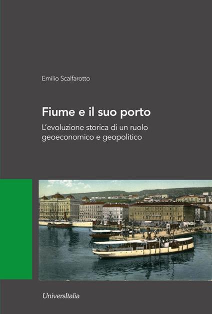 Fiume e il suo porto. L'evoluzione storica di un ruolo geoeconomico e geopolitico - Emilio Scalfarotto - copertina