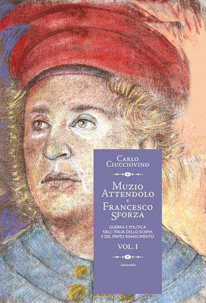 Muzio Attendolo e Francesco Sforza. Guerra e politica nell'Italia dello scisma e del primo Rinascimento. Vol. 1 - Carlo Ciucciovino - copertina