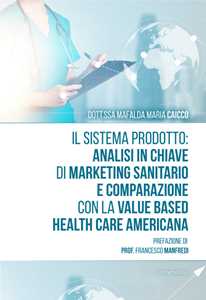 Libro Il sistema prodotto: analisi in chiave di marketing sanitario e comparazione con la value based health care americana Mafalda Maria Caicco