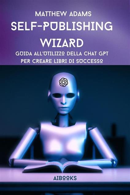 Self publishing wizard. Guida all'utilizzo della chat gpt per creare libri di successo - Matthew Adams - ebook