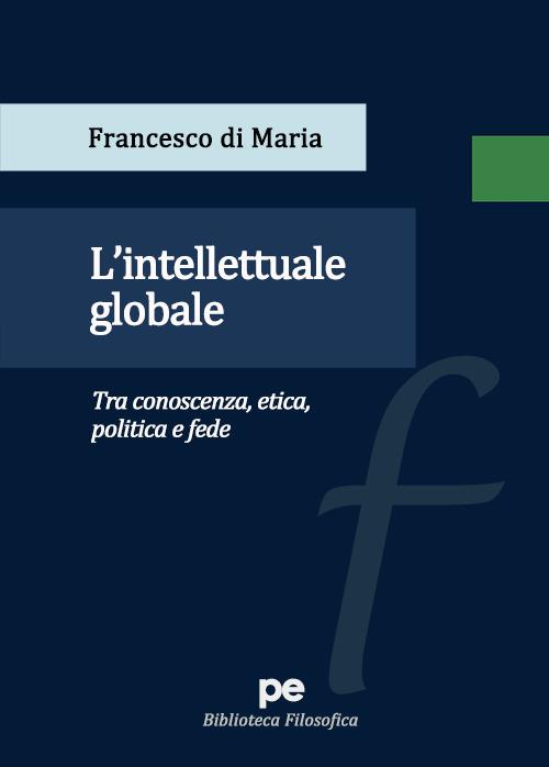 L'intellettuale globale. Tra conoscenza, etica, politica e fede - Francesco Di Maria - copertina