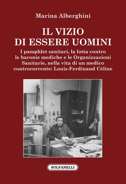 Il vizio di essere uomini. I pamphlet sanitari, la lotta contro le baronie mediche e le organizzazioni sanitarie, nella vita di un medico controcorrente: Louis-Ferdinand Céline - Marina Alberghini - copertina