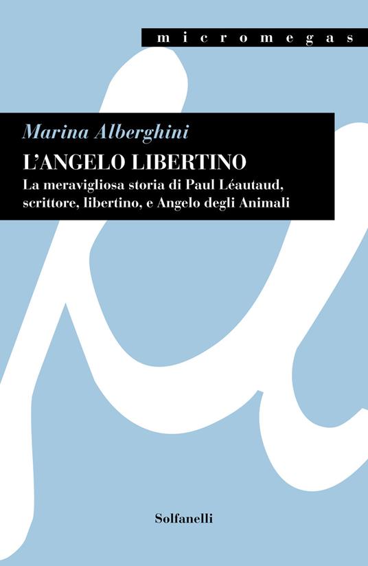 L'angelo libertino.. La meravigliosa storia di Paul Léautaud, scrittore, libertino, e angelo degli animali - Marina Alberghini - copertina