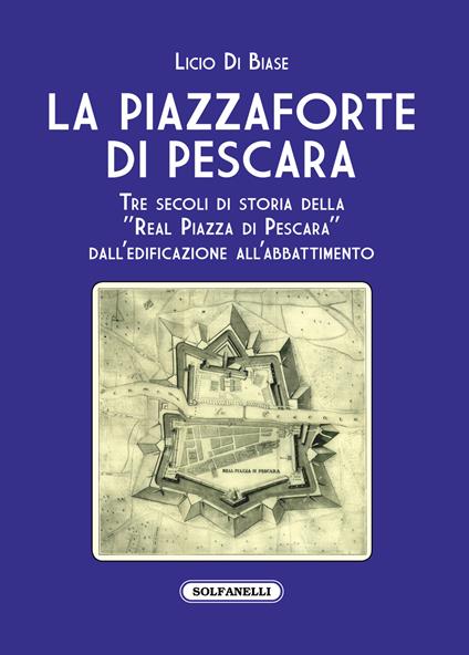 La Piazzaforte di Pescara. Tre secoli di storia della «Real Piazza di Pescara» dall'edificazione all'abbattimento - Licio Di Biase - copertina