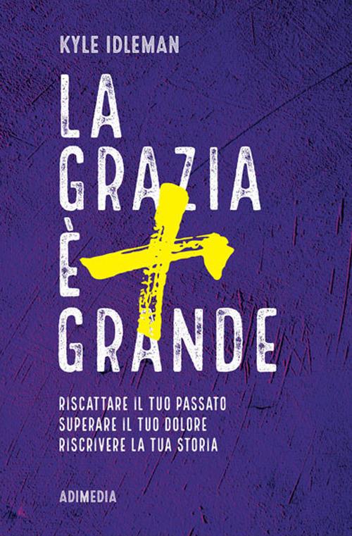 La grazia è più grande. Riscattare il tuo passato, superare il tuo dolore, riscrivere la tua storia - Kyle Idleman - copertina