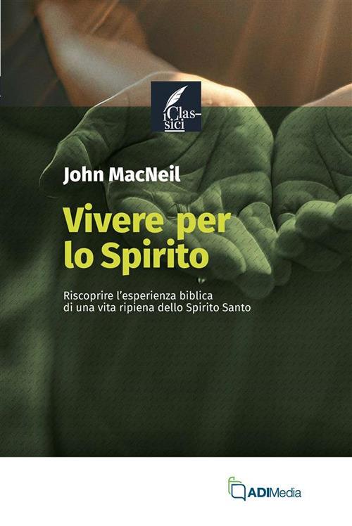 Vivere per lo Spirito. Riscoprire l'esperienza biblica di una vita ripiena dello Spirito Santo - John MacNeil - copertina