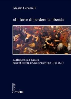«In forse di perdere la libertà». La Repubblica di Genova nella riflessione di Giulio Pallavicino (1583-1635) - Alessia Ceccarelli - copertina