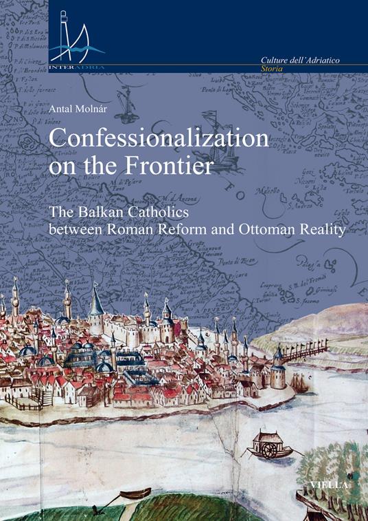 Confessionalization on the frontier. The Balkan catholics between Roman Reform and Ottoman reality - Antal Molnár - copertina