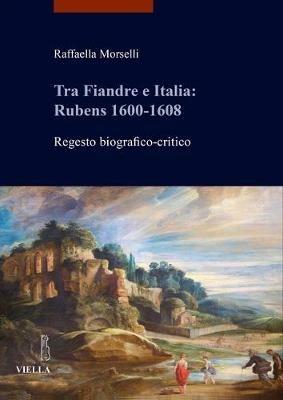 Tra Fiandre e Italia: Rubens 1600-1608. Regesto biografico-critico - Raffaella Morselli - copertina