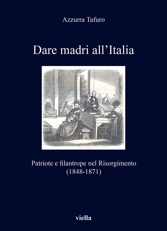 Dare madri all'Italia. Patriote e filantrope nel Risorgimento (1848-1871) - Azzurra Tafuro - copertina