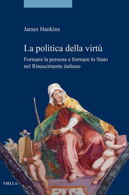 La politica della virtù. Formare la persona e formare lo Stato nel Rinascimento italiano - James Hankins - copertina