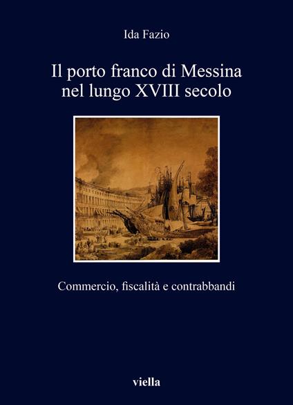 Il porto franco di Messina nel lungo XVIII secolo. Commercio, fiscalità e contrabbandi - Ida Fazio - copertina