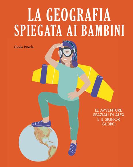 La geografia spiegata ai bambini. Le avventure spaziali di Alex e il signor Globo. Ediz. a colori - Giada Peterle - copertina