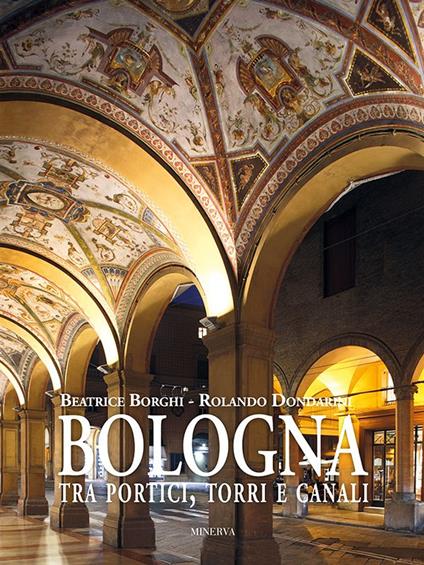 Bologna tra portici, torri e canali. Ediz. a colori - Beatrice Borghi,Rolando Dondarini - copertina