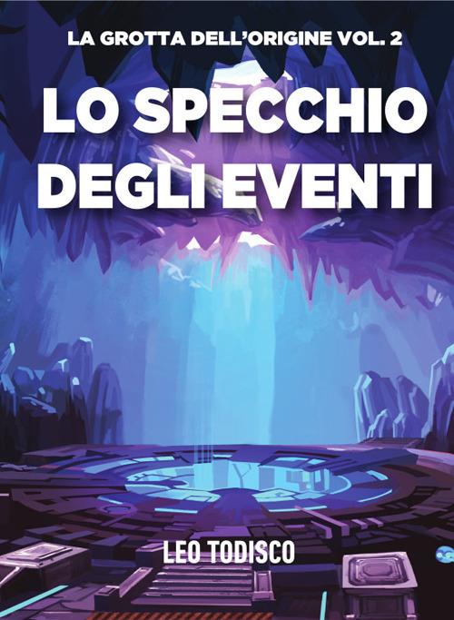 Lo specchio degli eventi. La grotta dell'origine. Vol. 2 - Leo Todisco,Chiara De Giorgi,Alessio Gherardini - ebook