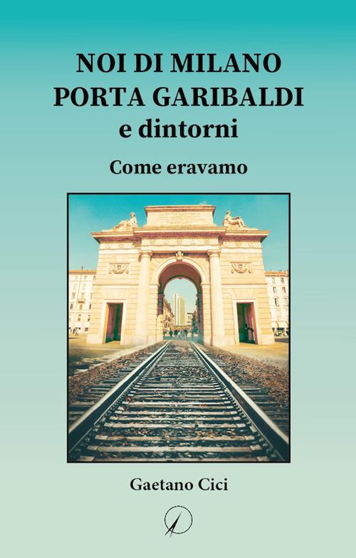 Noi di Milano Porta Garibaldi e dintorni. Come eravamo - Gaetano Cici -  Libro - Altromondo Editore di qu.bi Me - Mondo di dentro | IBS