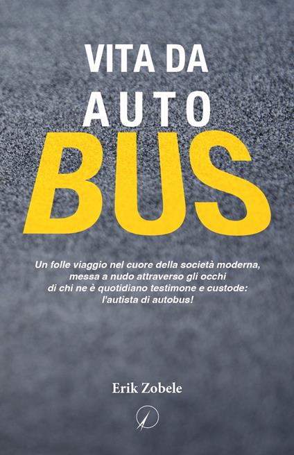 Vita da autobus. Un folle viaggio nel cuore della società moderna, messa a nudo attraverso gli occhi di chi ne è quotidiano testimone e custode: l'autista di autobus! - Erik Zobele - copertina