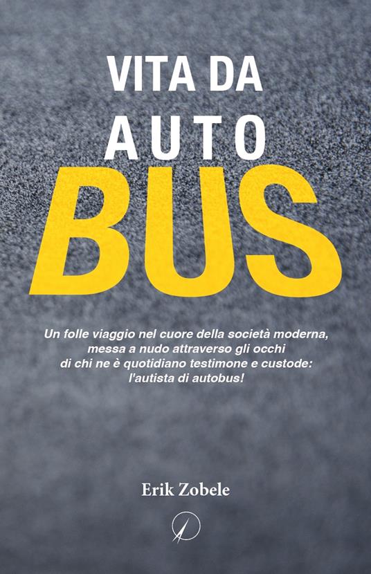 Vita da autobus. Un folle viaggio nel cuore della società moderna, messa a nudo attraverso gli occhi di chi ne è quotidiano testimone e custode: l'autista di autobus! - Erik Zobele - copertina