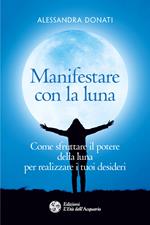 Manifestare con la luna. Come sfruttare il potere della luna per realizzare i tuoi desideri