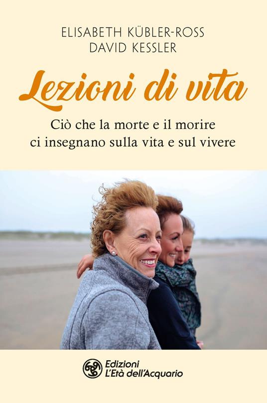 Lezioni di vita. Ciò che la morte e il morire ci insegnano sulla vita e sul vivere - David A. Kessler,Elisabeth Kübler-Ross,Maddalena Mendolicchio - ebook