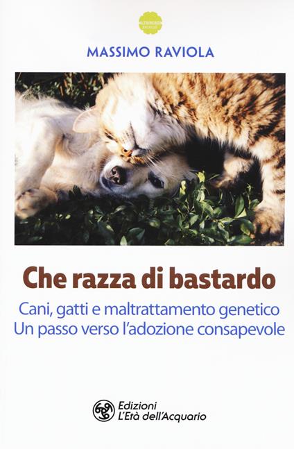 Che razza di bastardo. Cani, gatti e maltrattamento genetico. Un passo verso l'adozione consapevole - Massimo Raviola - copertina