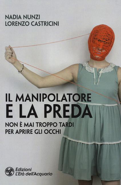 Il manipolatore e la preda. Non è mai troppo tardi per aprire gli occhi - Nadia Nunzi,Lorenzo Castricini - copertina
