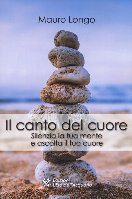 Il canto del cuore. Silenzia la tua mente e ascolta il tuo cuore - Mauro Longo - copertina