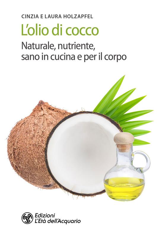 L' olio di cocco. Naturale, nutriente, sano in cucina e per il corpo - Cynthia Holzapfel,Laura Holzapfel - copertina