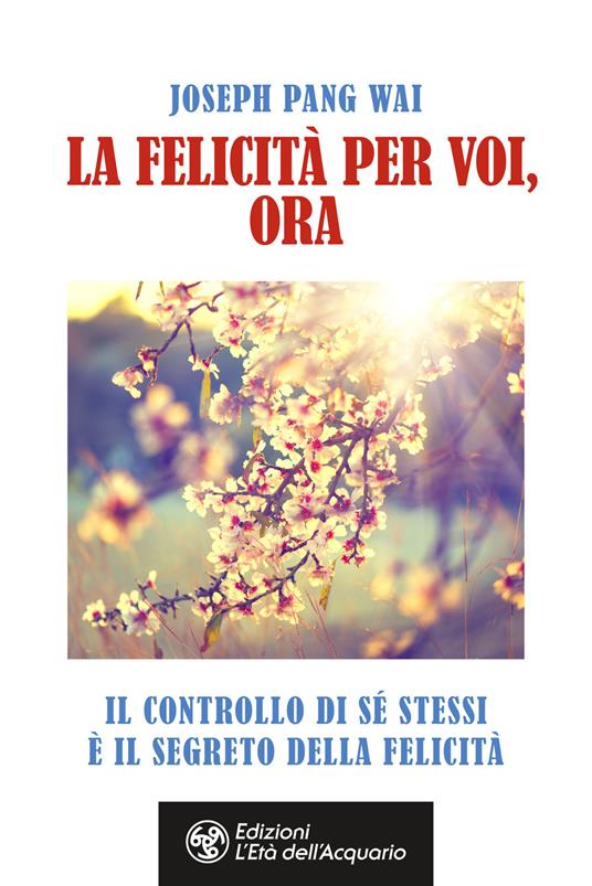 La felicità per voi, ora. Il controllo di sé stessi è il segreto della felicità - Joseph Pang Way - copertina