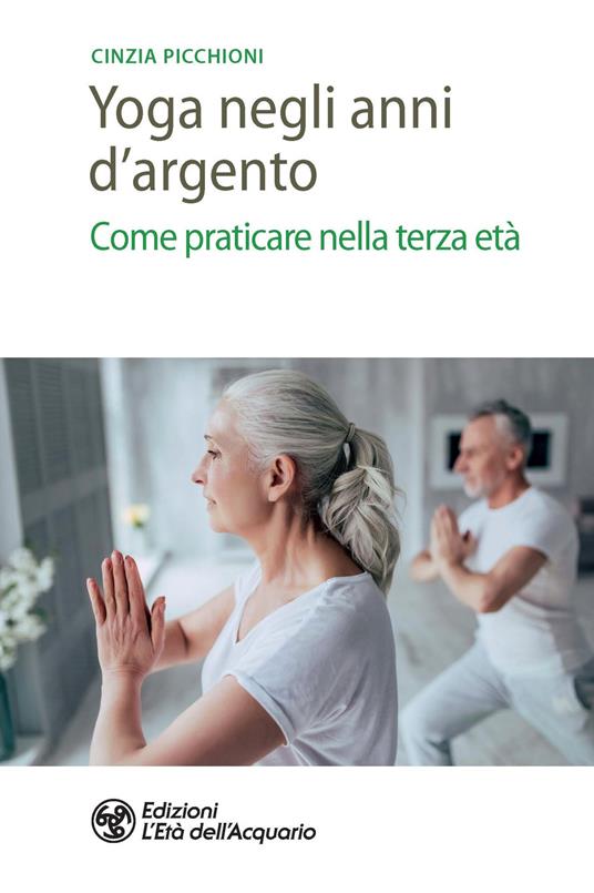 Yoga negli anni d'argento. Come praticare nella terza età - Cinzia Picchioni - copertina