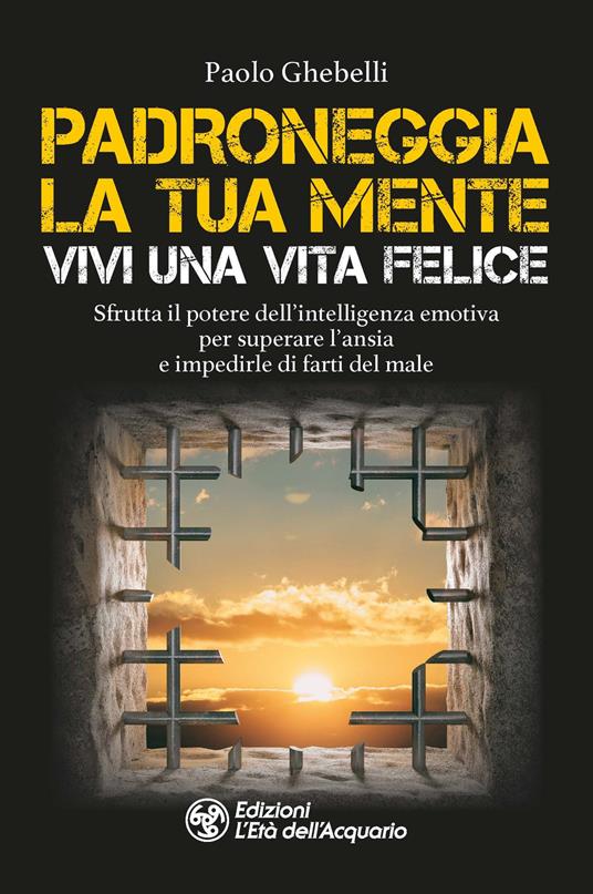 Padroneggia la tua mente. Vivi una vita felice. Sfrutta il potere dell'intelligenza emotiva per superare l'ansia e impedirle di farti del male - Paolo Ghebelli - copertina