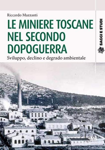 Le miniere toscane nel secondo dopoguerra. Sviluppo, declino e degrado ambientale - Riccardo Mazzanti - copertina